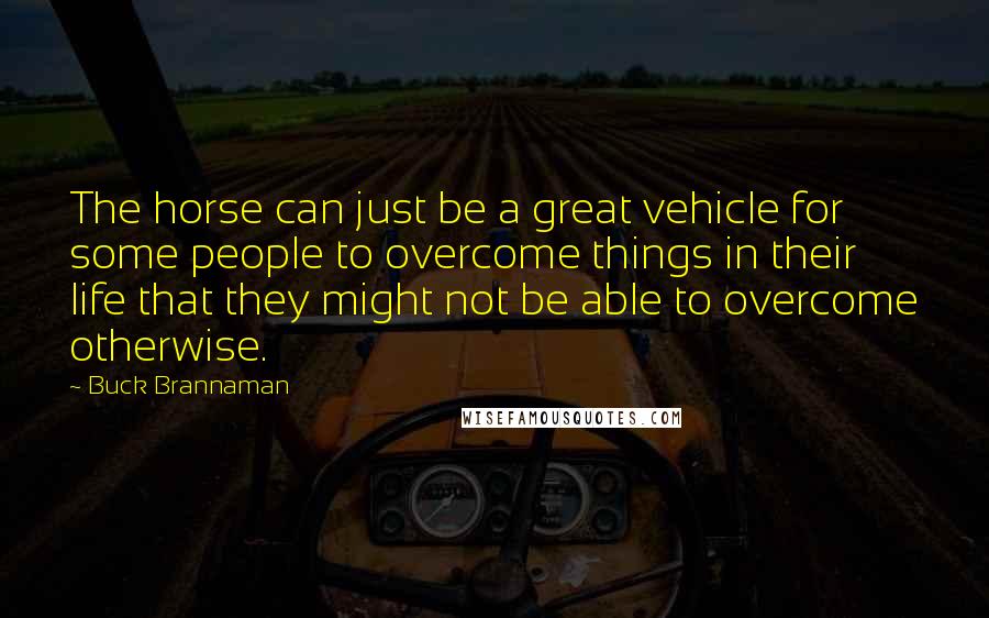 Buck Brannaman Quotes: The horse can just be a great vehicle for some people to overcome things in their life that they might not be able to overcome otherwise.