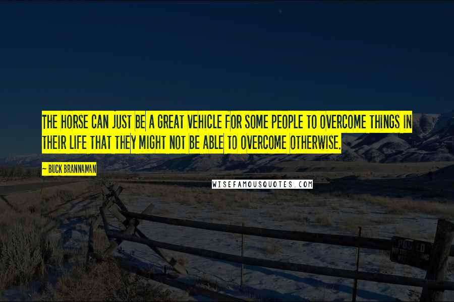 Buck Brannaman Quotes: The horse can just be a great vehicle for some people to overcome things in their life that they might not be able to overcome otherwise.