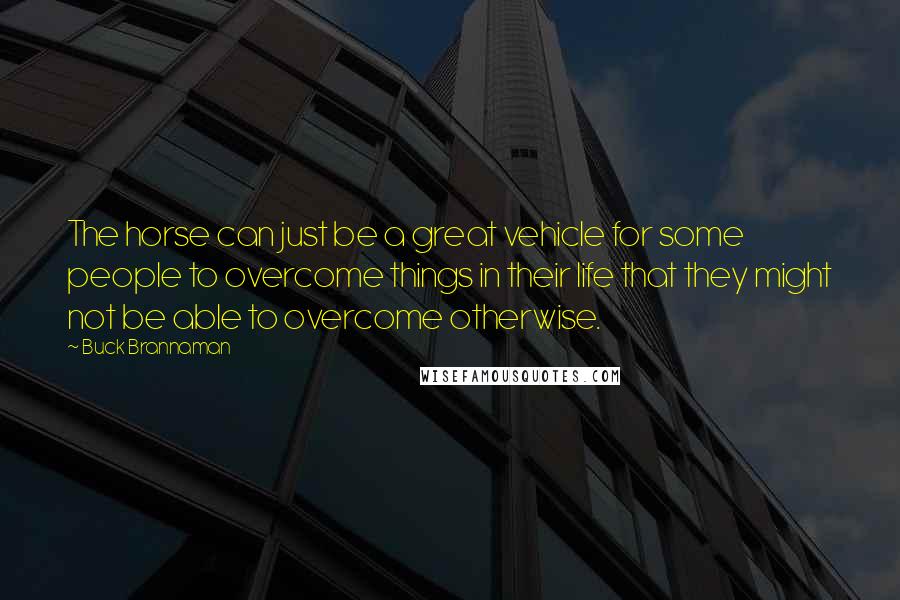 Buck Brannaman Quotes: The horse can just be a great vehicle for some people to overcome things in their life that they might not be able to overcome otherwise.