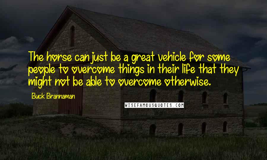 Buck Brannaman Quotes: The horse can just be a great vehicle for some people to overcome things in their life that they might not be able to overcome otherwise.