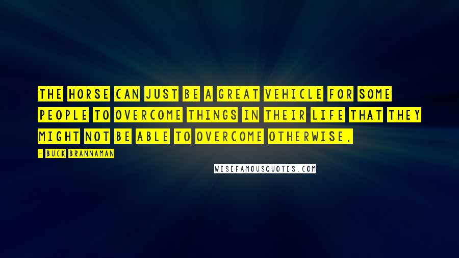 Buck Brannaman Quotes: The horse can just be a great vehicle for some people to overcome things in their life that they might not be able to overcome otherwise.