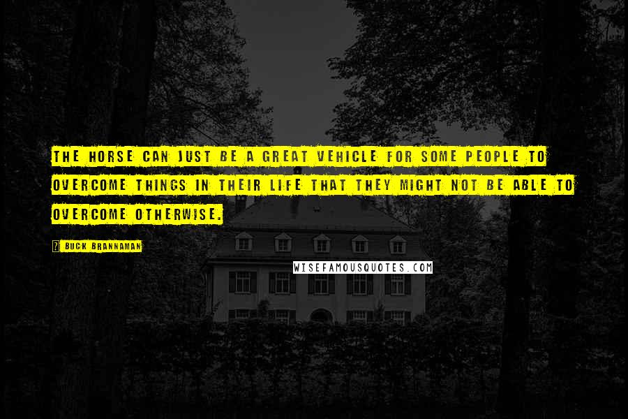 Buck Brannaman Quotes: The horse can just be a great vehicle for some people to overcome things in their life that they might not be able to overcome otherwise.