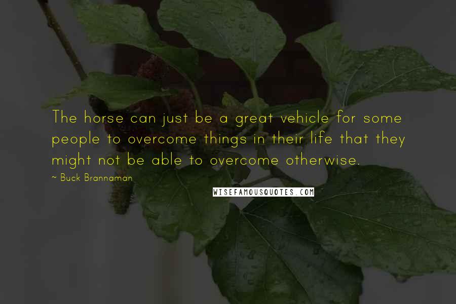 Buck Brannaman Quotes: The horse can just be a great vehicle for some people to overcome things in their life that they might not be able to overcome otherwise.