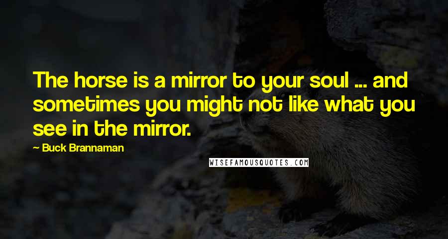 Buck Brannaman Quotes: The horse is a mirror to your soul ... and sometimes you might not like what you see in the mirror.
