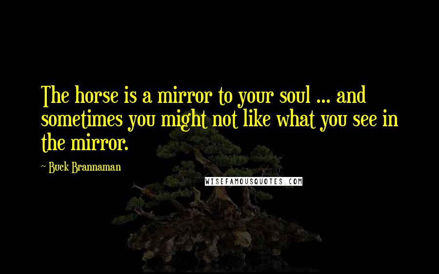 Buck Brannaman Quotes: The horse is a mirror to your soul ... and sometimes you might not like what you see in the mirror.