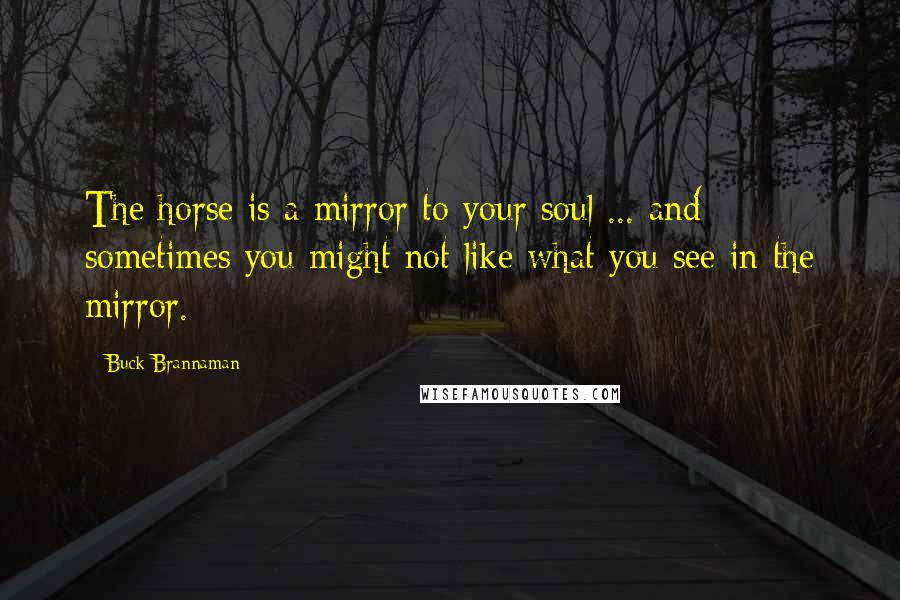 Buck Brannaman Quotes: The horse is a mirror to your soul ... and sometimes you might not like what you see in the mirror.