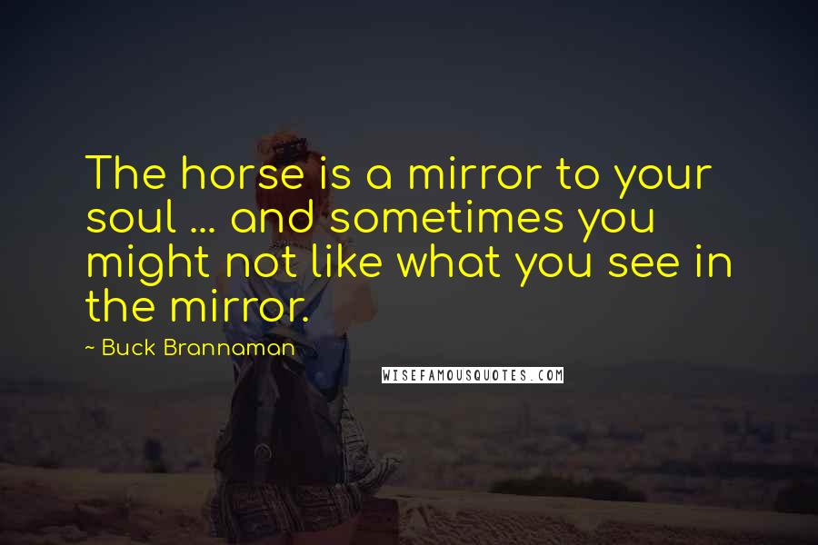 Buck Brannaman Quotes: The horse is a mirror to your soul ... and sometimes you might not like what you see in the mirror.