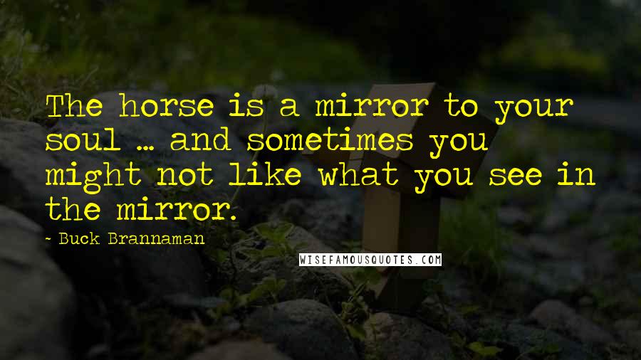 Buck Brannaman Quotes: The horse is a mirror to your soul ... and sometimes you might not like what you see in the mirror.