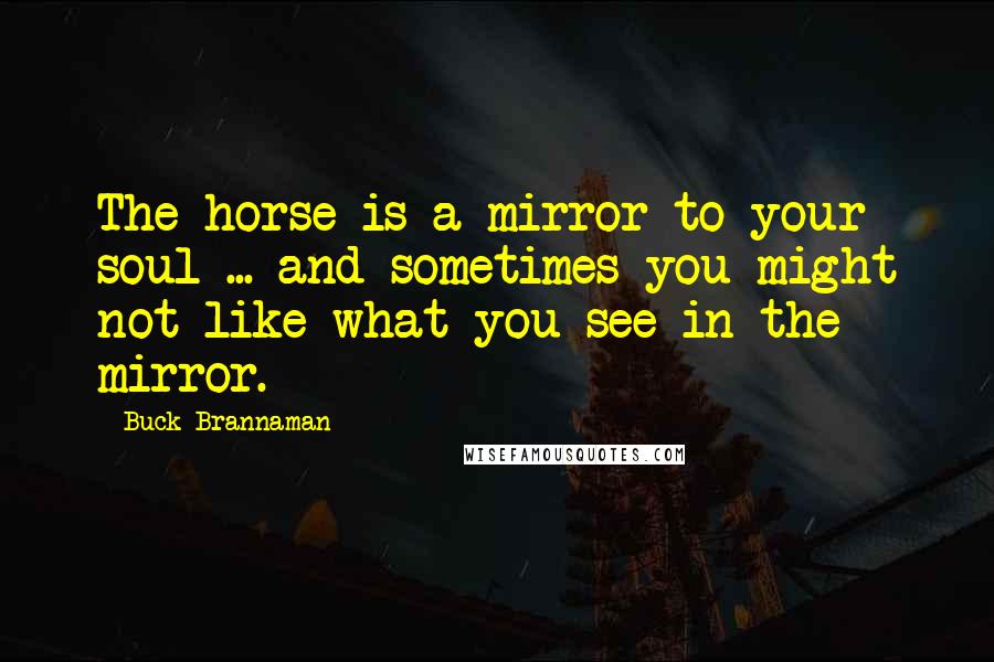 Buck Brannaman Quotes: The horse is a mirror to your soul ... and sometimes you might not like what you see in the mirror.