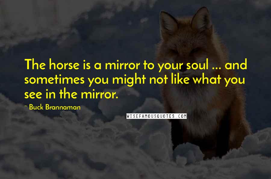 Buck Brannaman Quotes: The horse is a mirror to your soul ... and sometimes you might not like what you see in the mirror.