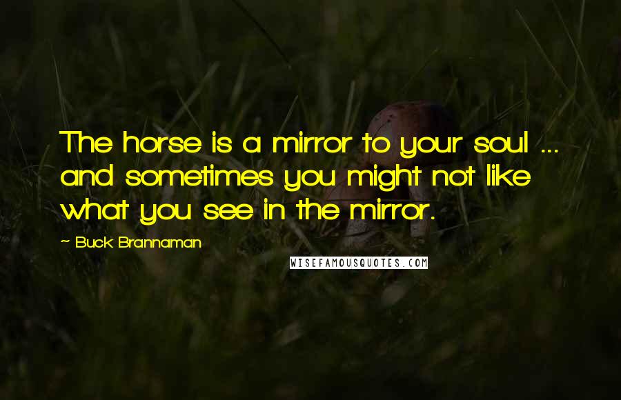 Buck Brannaman Quotes: The horse is a mirror to your soul ... and sometimes you might not like what you see in the mirror.