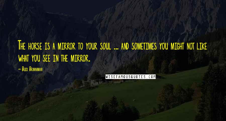 Buck Brannaman Quotes: The horse is a mirror to your soul ... and sometimes you might not like what you see in the mirror.