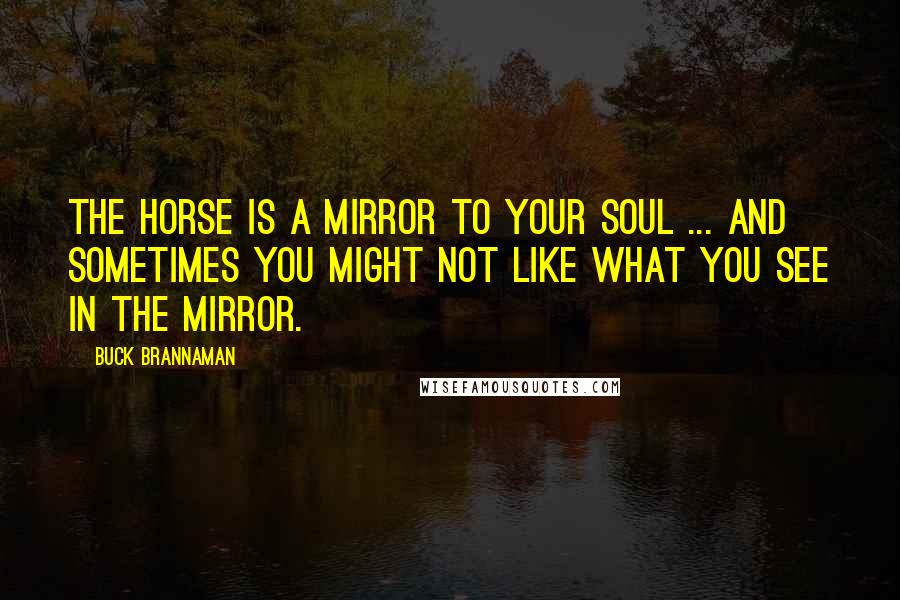 Buck Brannaman Quotes: The horse is a mirror to your soul ... and sometimes you might not like what you see in the mirror.