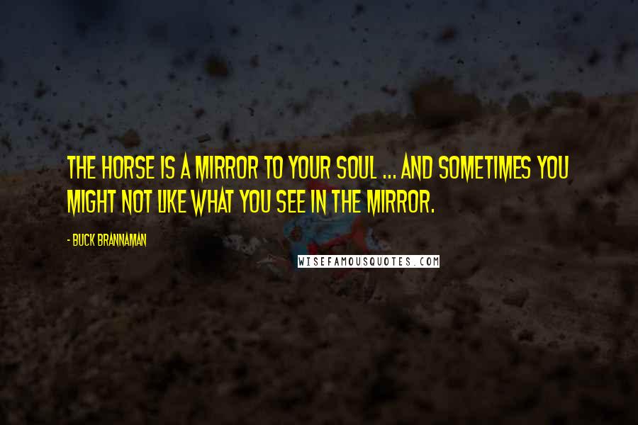 Buck Brannaman Quotes: The horse is a mirror to your soul ... and sometimes you might not like what you see in the mirror.