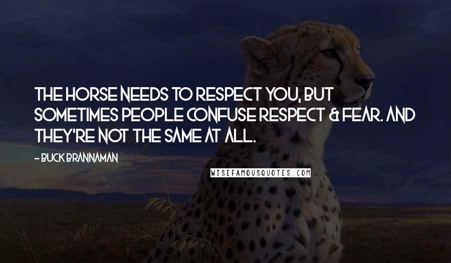 Buck Brannaman Quotes: The horse needs to respect you, but sometimes people confuse respect & fear. And they're not the same at all.