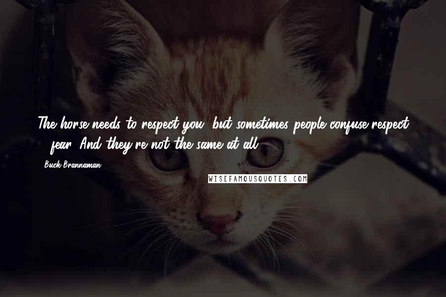 Buck Brannaman Quotes: The horse needs to respect you, but sometimes people confuse respect & fear. And they're not the same at all.