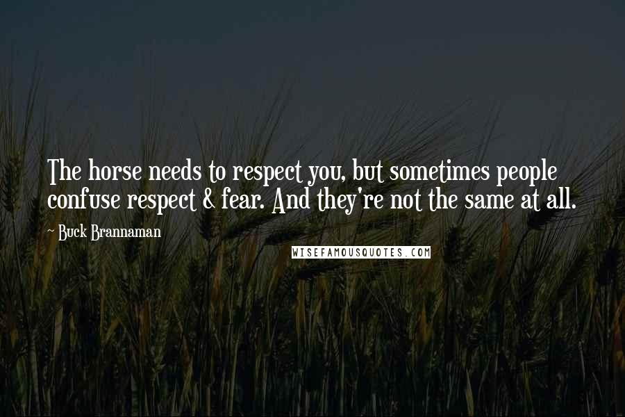 Buck Brannaman Quotes: The horse needs to respect you, but sometimes people confuse respect & fear. And they're not the same at all.