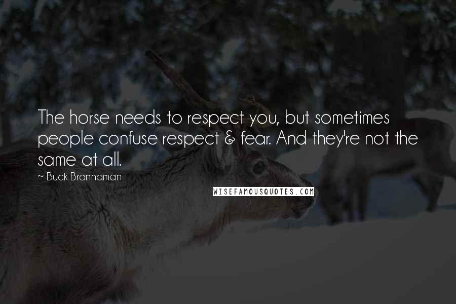 Buck Brannaman Quotes: The horse needs to respect you, but sometimes people confuse respect & fear. And they're not the same at all.