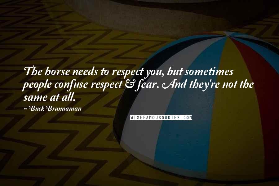 Buck Brannaman Quotes: The horse needs to respect you, but sometimes people confuse respect & fear. And they're not the same at all.