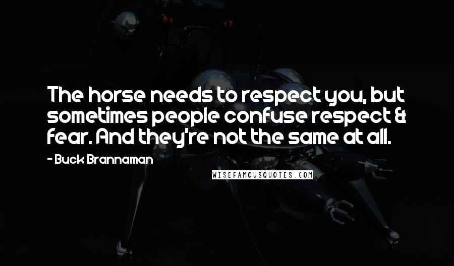 Buck Brannaman Quotes: The horse needs to respect you, but sometimes people confuse respect & fear. And they're not the same at all.