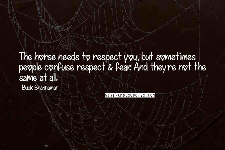 Buck Brannaman Quotes: The horse needs to respect you, but sometimes people confuse respect & fear. And they're not the same at all.