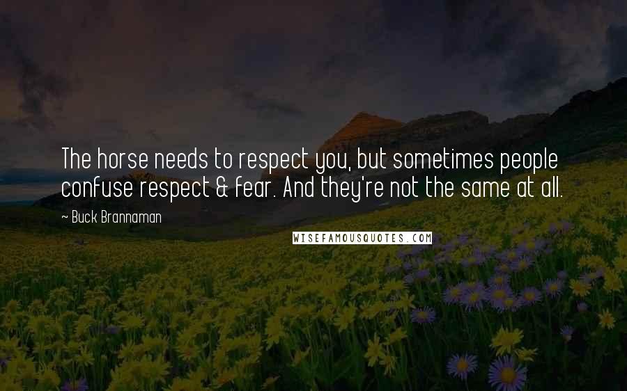 Buck Brannaman Quotes: The horse needs to respect you, but sometimes people confuse respect & fear. And they're not the same at all.