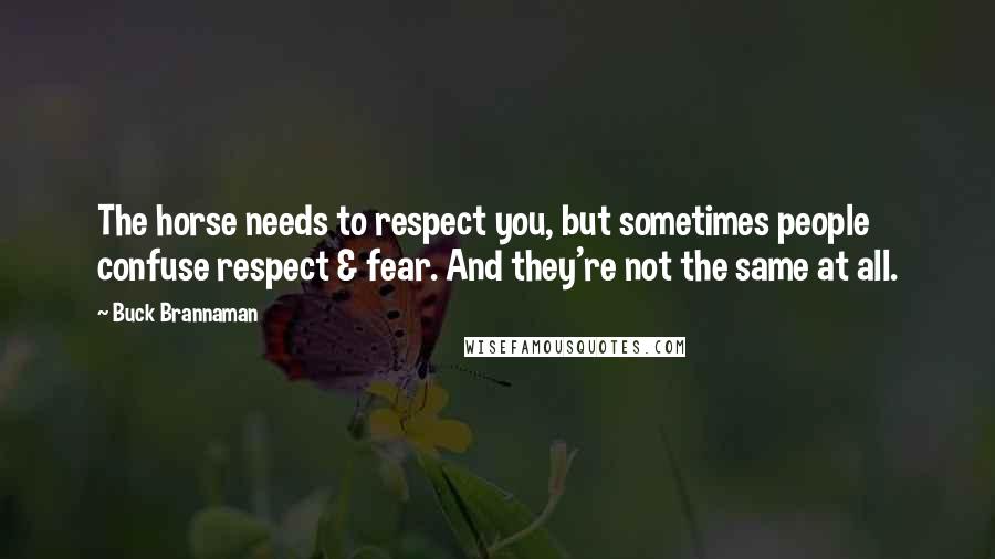 Buck Brannaman Quotes: The horse needs to respect you, but sometimes people confuse respect & fear. And they're not the same at all.