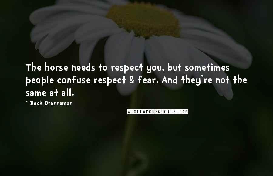 Buck Brannaman Quotes: The horse needs to respect you, but sometimes people confuse respect & fear. And they're not the same at all.