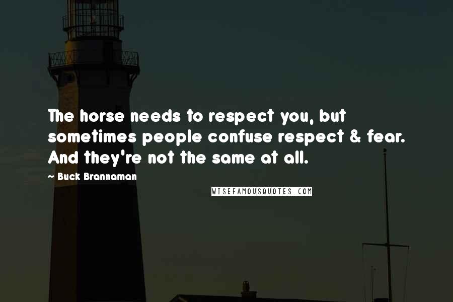 Buck Brannaman Quotes: The horse needs to respect you, but sometimes people confuse respect & fear. And they're not the same at all.