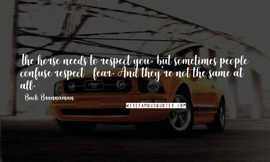 Buck Brannaman Quotes: The horse needs to respect you, but sometimes people confuse respect & fear. And they're not the same at all.