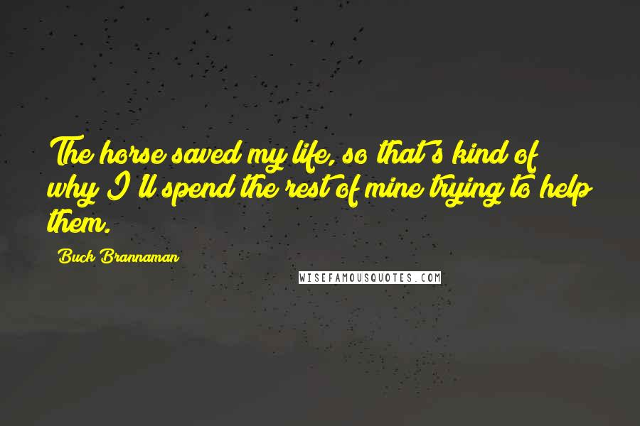 Buck Brannaman Quotes: The horse saved my life, so that's kind of why I'll spend the rest of mine trying to help them.