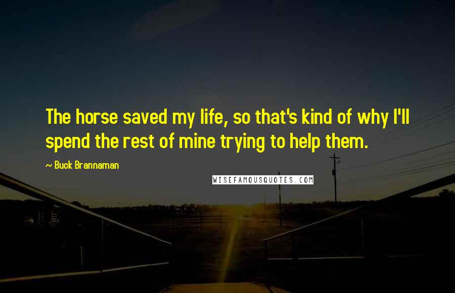 Buck Brannaman Quotes: The horse saved my life, so that's kind of why I'll spend the rest of mine trying to help them.