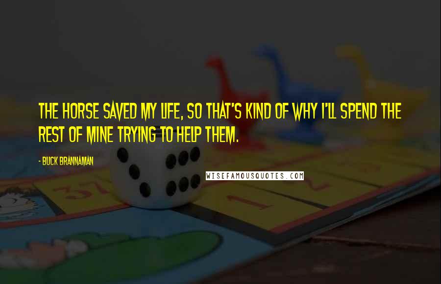 Buck Brannaman Quotes: The horse saved my life, so that's kind of why I'll spend the rest of mine trying to help them.