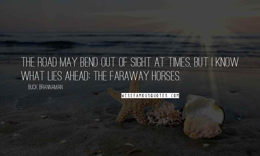 Buck Brannaman Quotes: The road may bend out of sight at times, but I know what lies ahead: the faraway horses.