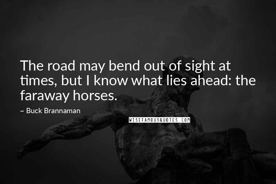 Buck Brannaman Quotes: The road may bend out of sight at times, but I know what lies ahead: the faraway horses.