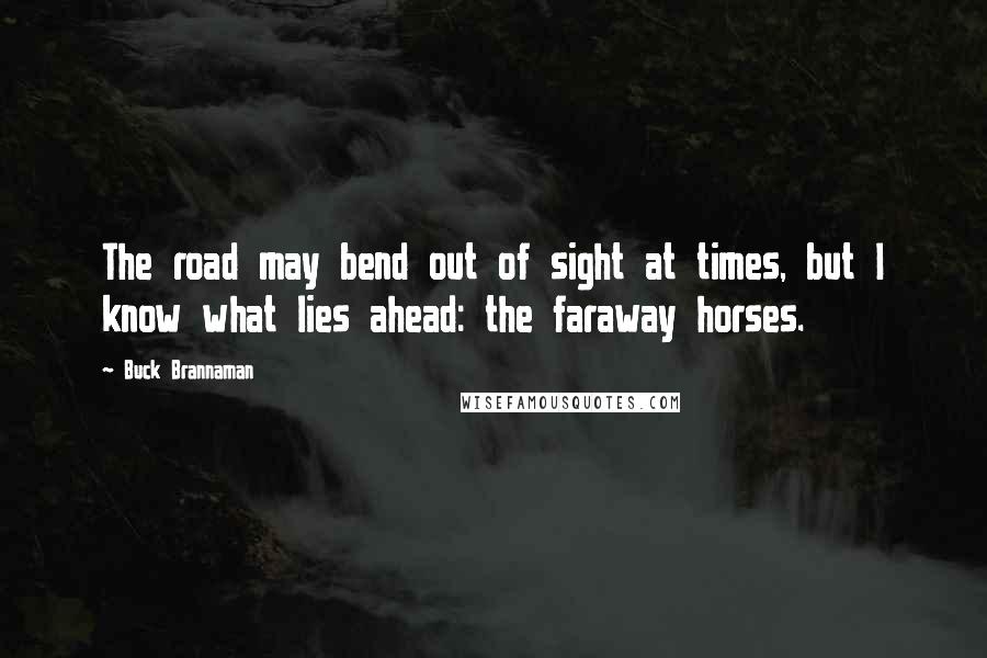 Buck Brannaman Quotes: The road may bend out of sight at times, but I know what lies ahead: the faraway horses.