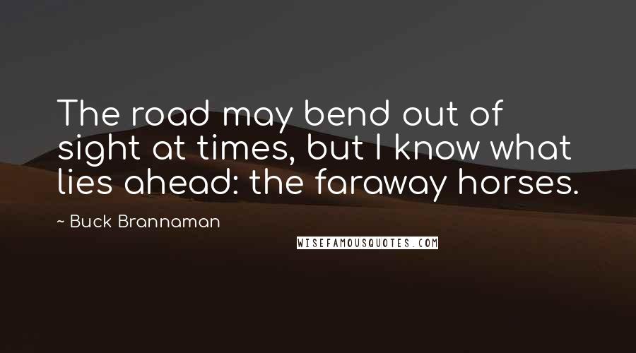 Buck Brannaman Quotes: The road may bend out of sight at times, but I know what lies ahead: the faraway horses.