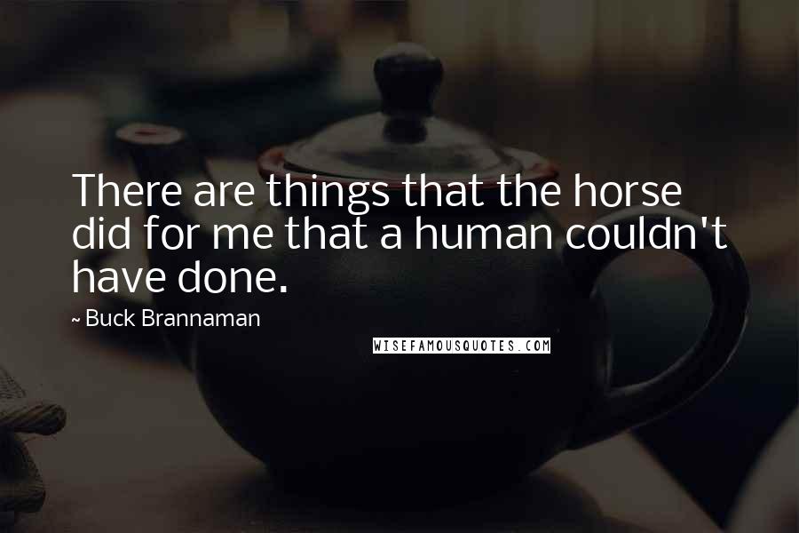 Buck Brannaman Quotes: There are things that the horse did for me that a human couldn't have done.