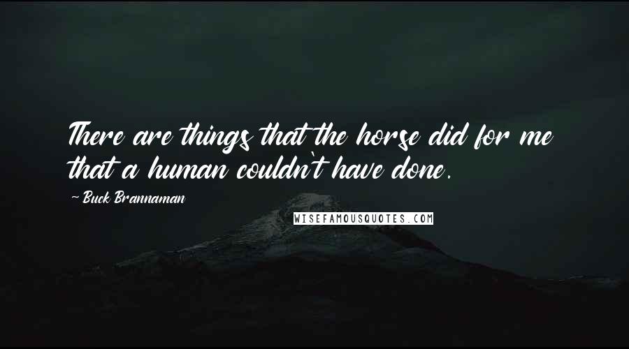 Buck Brannaman Quotes: There are things that the horse did for me that a human couldn't have done.