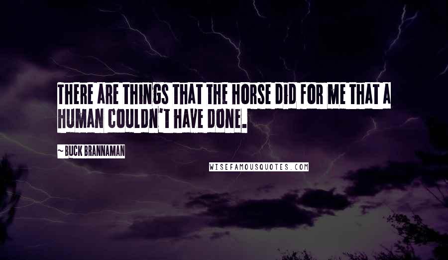 Buck Brannaman Quotes: There are things that the horse did for me that a human couldn't have done.