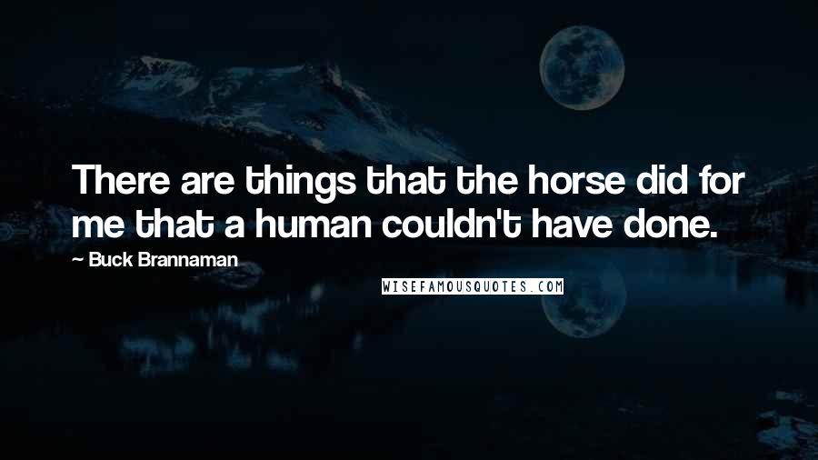 Buck Brannaman Quotes: There are things that the horse did for me that a human couldn't have done.