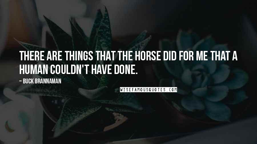 Buck Brannaman Quotes: There are things that the horse did for me that a human couldn't have done.