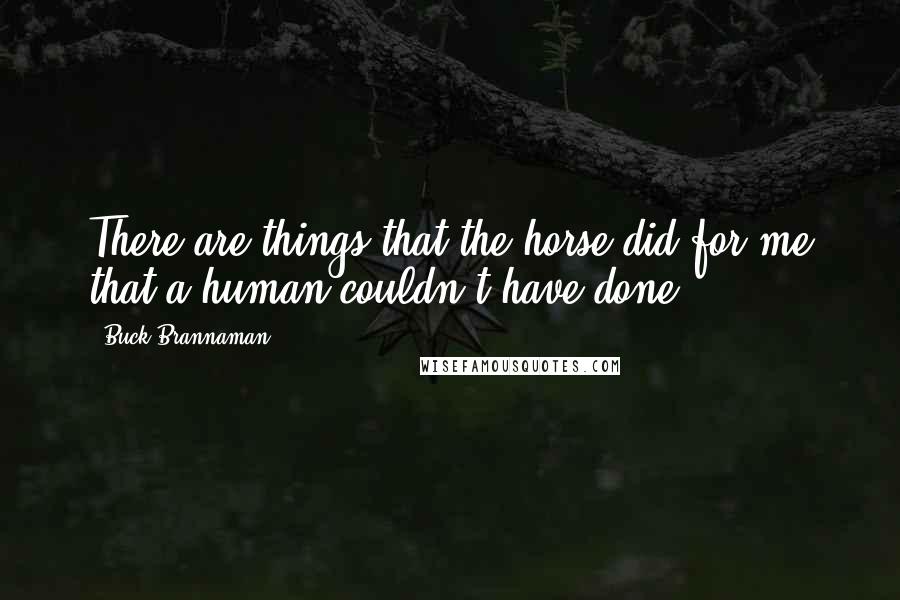 Buck Brannaman Quotes: There are things that the horse did for me that a human couldn't have done.