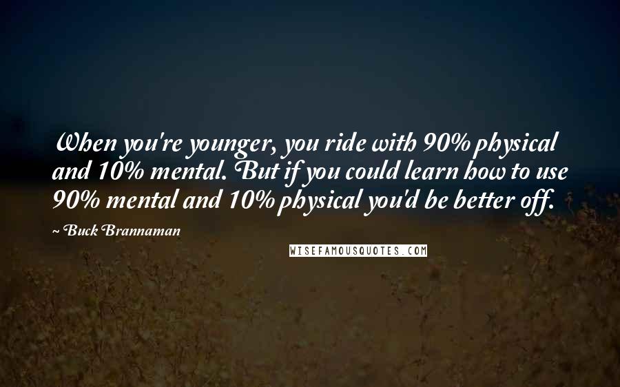 Buck Brannaman Quotes: When you're younger, you ride with 90% physical and 10% mental. But if you could learn how to use 90% mental and 10% physical you'd be better off.