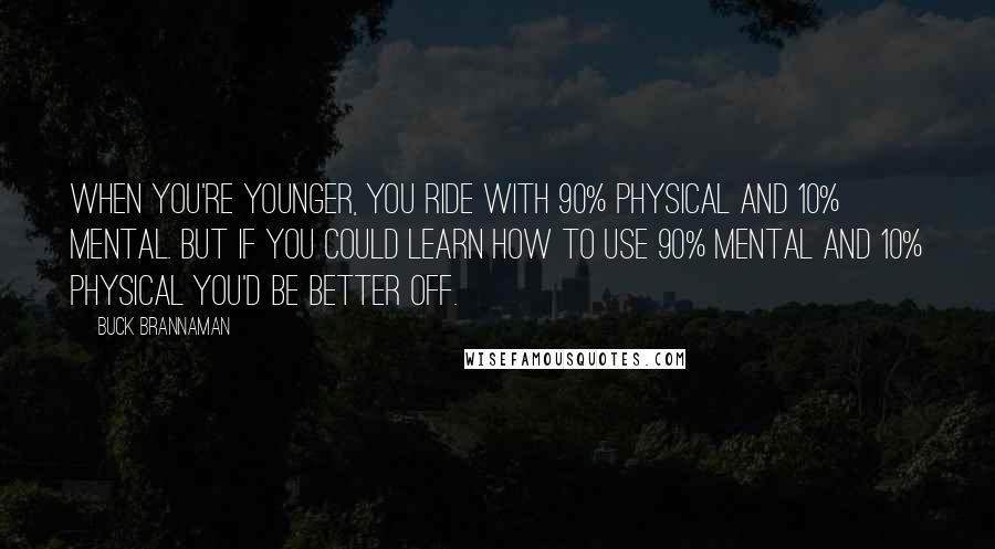 Buck Brannaman Quotes: When you're younger, you ride with 90% physical and 10% mental. But if you could learn how to use 90% mental and 10% physical you'd be better off.