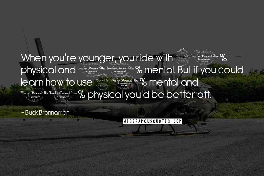 Buck Brannaman Quotes: When you're younger, you ride with 90% physical and 10% mental. But if you could learn how to use 90% mental and 10% physical you'd be better off.