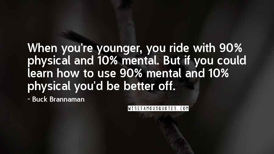 Buck Brannaman Quotes: When you're younger, you ride with 90% physical and 10% mental. But if you could learn how to use 90% mental and 10% physical you'd be better off.