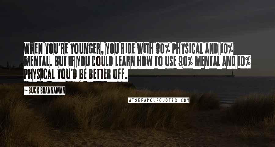 Buck Brannaman Quotes: When you're younger, you ride with 90% physical and 10% mental. But if you could learn how to use 90% mental and 10% physical you'd be better off.