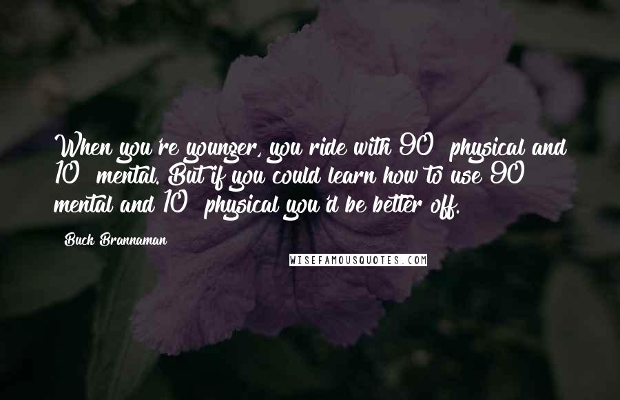 Buck Brannaman Quotes: When you're younger, you ride with 90% physical and 10% mental. But if you could learn how to use 90% mental and 10% physical you'd be better off.