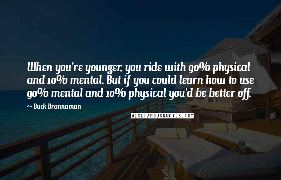 Buck Brannaman Quotes: When you're younger, you ride with 90% physical and 10% mental. But if you could learn how to use 90% mental and 10% physical you'd be better off.